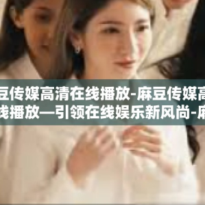麻豆传媒高清在线播放-麻豆传媒高清在线播放—引领在线娱乐新风尚-麻豆传媒高清在线播放