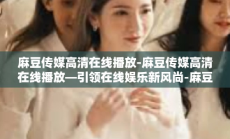 麻豆传媒高清在线播放-麻豆传媒高清在线播放—引领在线娱乐新风尚-麻豆传媒高清在线播放