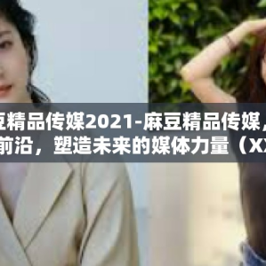麻豆精品传媒2021-麻豆精品传媒，探索前沿，塑造未来的媒体力量（XXXX年观察）麻豆精品传媒2021