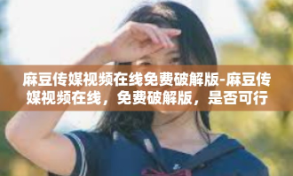 麻豆传媒视频在线免费破解版-麻豆传媒视频在线，免费破解版，是否可行？一篇深入了解。麻豆传媒视频在线免费破解版