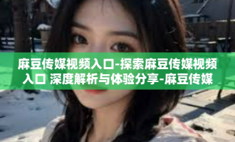 麻豆传媒视频入口-探索麻豆传媒视频入口 深度解析与体验分享-麻豆传媒视频入口