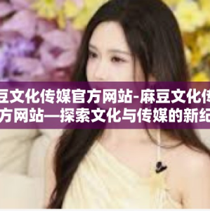 麻豆文化传媒官方网站-麻豆文化传媒官方网站—探索文化与传媒的新纪元-麻豆文化传媒官方网站