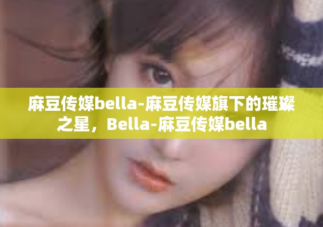 麻豆传媒bella-麻豆传媒旗下的璀璨之星，Bella-麻豆传媒bella