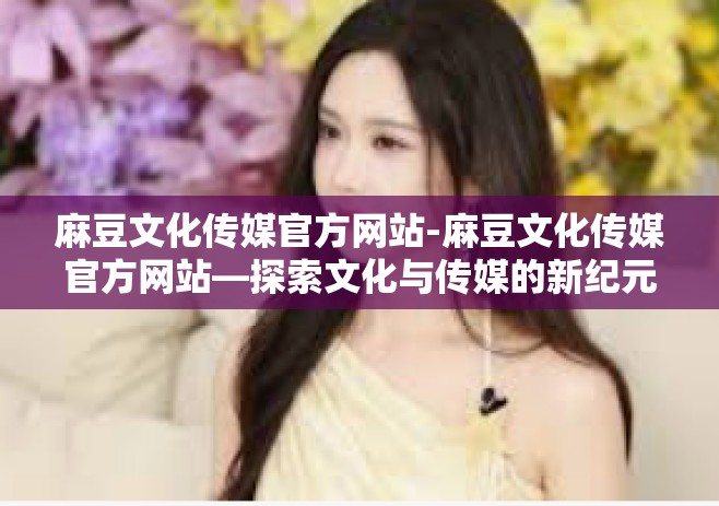 麻豆文化传媒官方网站-麻豆文化传媒官方网站—探索文化与传媒的新纪元-麻豆文化传媒官方网站