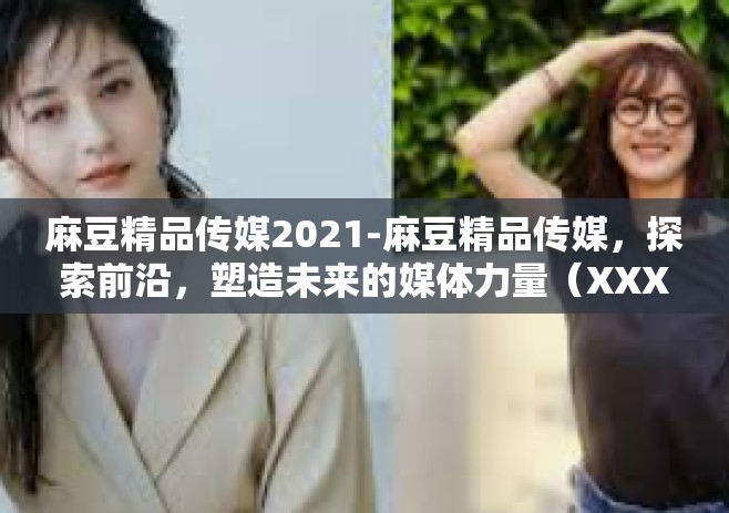麻豆精品传媒2021-麻豆精品传媒，探索前沿，塑造未来的媒体力量（XXXX年观察）麻豆精品传媒2021